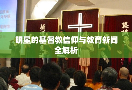 明星的基督教信仰与教育新闻全解析