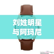 刘姓明星与阿玛尼新款手表男的魅力双面解读