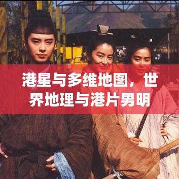 港星与多维地图,世界地理与港片男明星的交融探讨