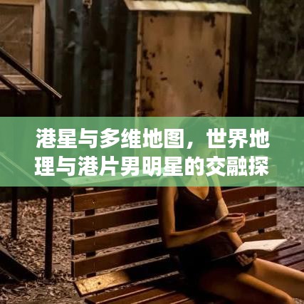 港星与多维地图,世界地理与港片男明星的交融探讨
