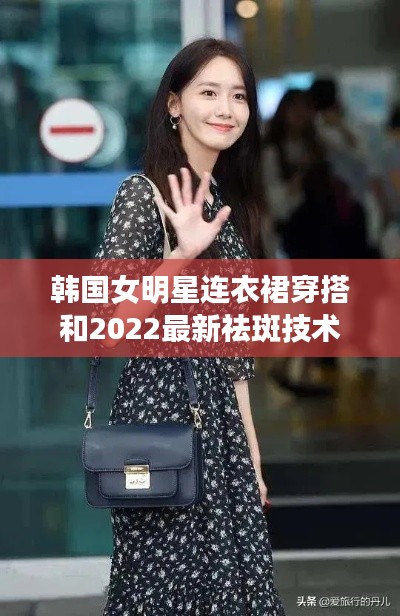韩国女明星连衣裙穿搭和2022最新祛斑技术