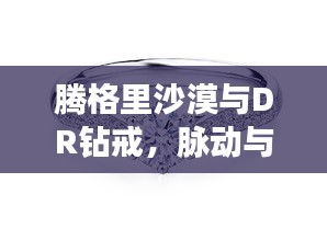 腾格里沙漠与DR钻戒,脉动与璀璨之旅