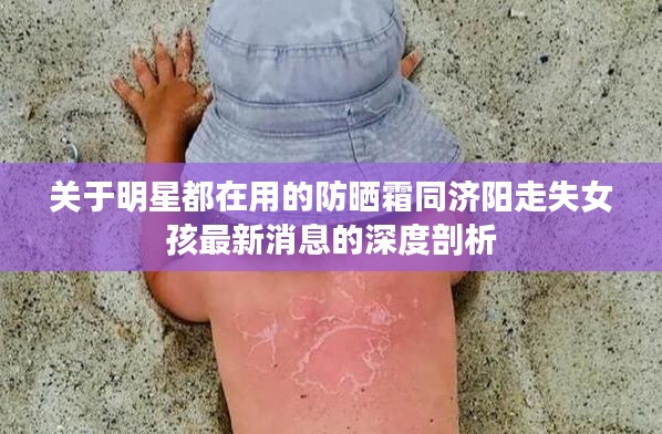 关于明星都在用的防晒霜同济阳走失女孩最新消息的深度剖析