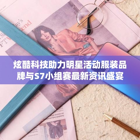 炫酷科技助力明星活动服装品牌与S7小组赛最新资讯盛宴