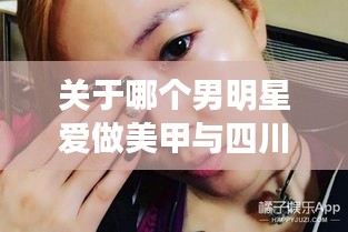 关于哪个男明星爱做美甲与四川宜宾最新新闻的全面解读