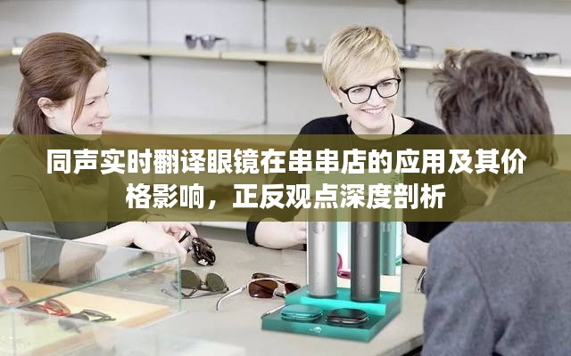 同声实时翻译眼镜在串串店的应用及其价格影响,正反观点深度剖析