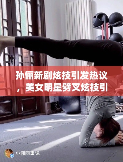 孙俪新剧炫技引发热议,美女明星劈叉炫技引爆话题