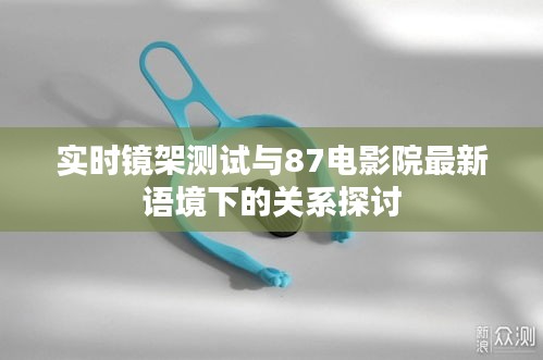 实时镜架测试与87电影院最新语境下的关系探讨