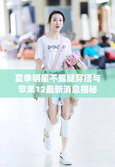 夏季明星不露腿穿搭与苹果12最新消息揭秘