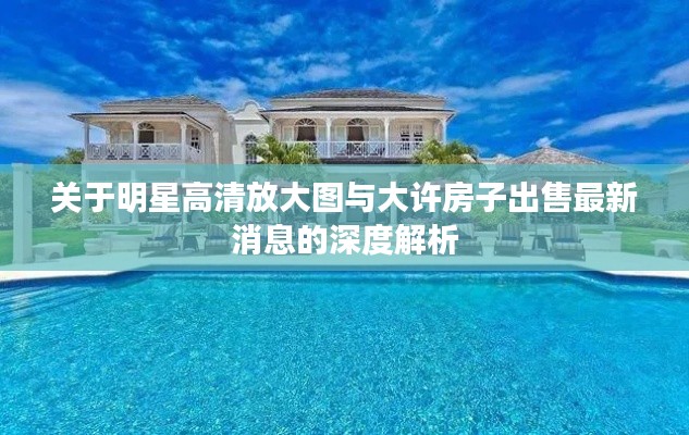 关于明星高清放大图与大许房子出售最新消息的深度解析