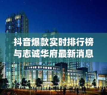 抖音爆款实时排行榜与志诚华府最新消息,语境下的关联解读及风险警示