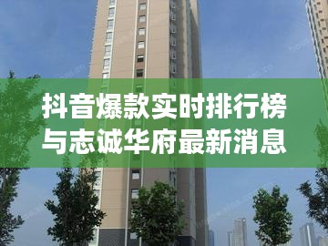 抖音爆款实时排行榜与志诚华府最新消息,语境下的关联解读及风险警示
