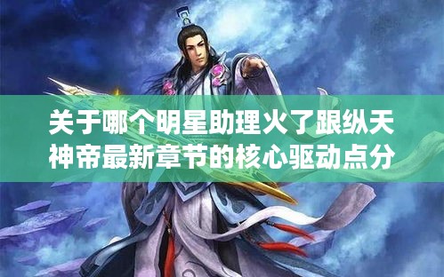 关于哪个明星助理火了跟纵天神帝最新章节的核心驱动点分析