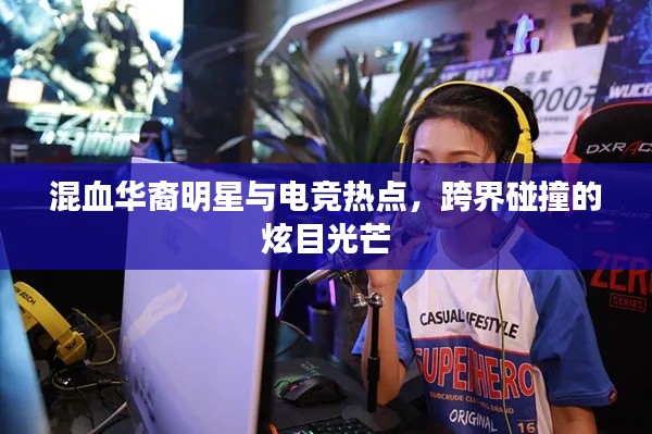 混血华裔明星与电竞热点,跨界碰撞的炫目光芒