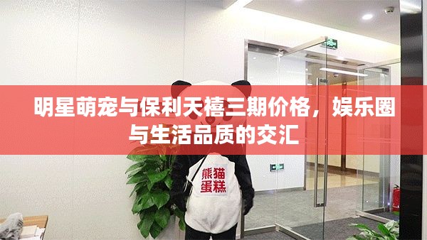 明星萌宠与保利天禧三期价格,娱乐圈与生活品质的交汇