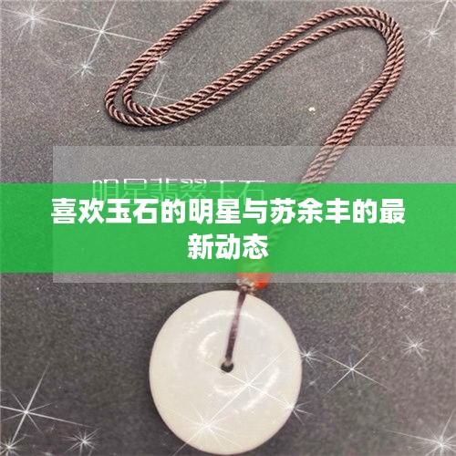 喜欢玉石的明星与苏余丰的最新动态