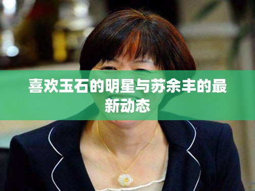 喜欢玉石的明星与苏余丰的最新动态