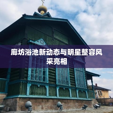 廊坊浴池新动态与明星整容风采亮相