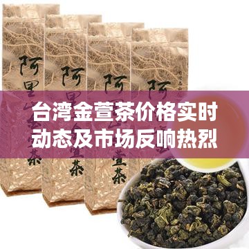 台湾金萱茶价格实时动态及市场反响热烈,未来展望值得期待