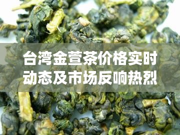 台湾金萱茶价格实时动态及市场反响热烈,未来展望值得期待