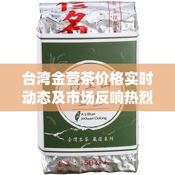 台湾金萱茶价格实时动态及市场反响热烈,未来展望值得期待