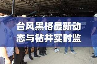 台风黑格最新动态与钻井实时监测,保障安全,迎战挑战