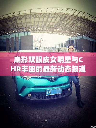 扇形双眼皮女明星与CHR丰田的最新动态报道