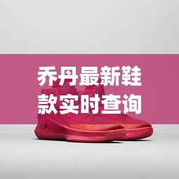 乔丹最新鞋款实时查询推荐,AJAX输入与时尚步伐的完美结合