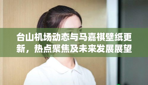 台山机场动态与马嘉祺壁纸更新,热点聚焦及未来发展展望