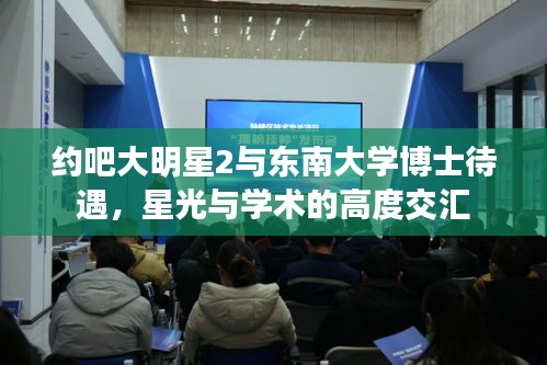 约吧大明星2与东南大学博士待遇,星光与学术的高度交汇