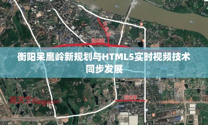 衡阳呆鹰岭新规划与HTML5实时视频技术同步发展
