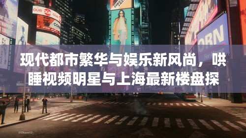 现代都市繁华与娱乐新风尚,哄睡视频明星与上海最新楼盘探秘
