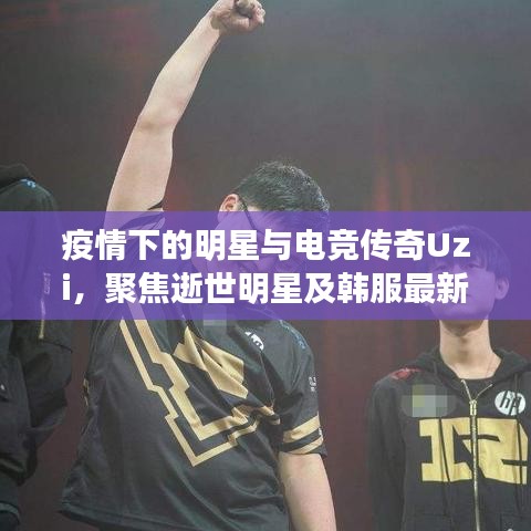 疫情下的明星与电竞传奇Uzi,聚焦逝世明星及韩服最新动态