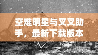空难明星与叉叉助手,最新下载版本深度探究