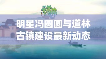 明星冯圆圆与道林古镇建设最新动态的关系解析