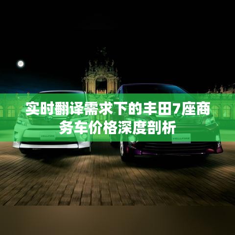 实时翻译需求下的丰田7座商务车价格深度剖析