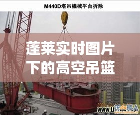 蓬莱实时图片下的高空吊篮租赁价格解析