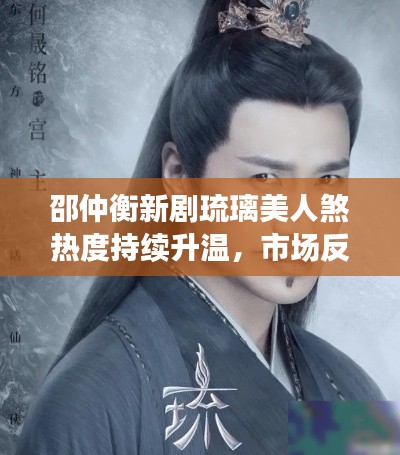 邵仲衡新剧琉璃美人煞热度持续升温,市场反响热烈,未来备受期待