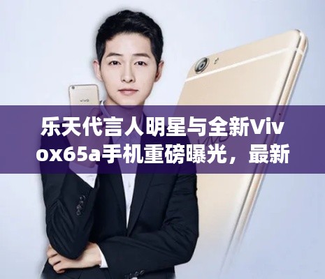 乐天代言人明星与全新Vivox65a手机重磅曝光,最新报价大揭秘!
