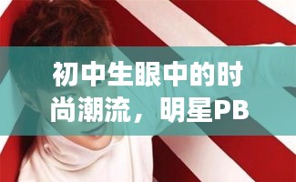 初中生眼中的时尚潮流,明星PB与炫酷男网名的世界解析