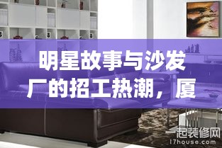 明星故事与沙发厂的招工热潮,厦门沙发厂最新招工信息揭秘