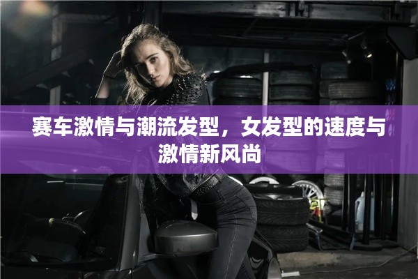 赛车激情与潮流发型,女发型的速度与激情新风尚