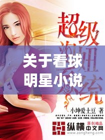 关于看球明星小说与六道最新小说的全面解读与警示