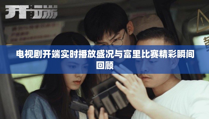 电视剧开端实时播放盛况与富里比赛精彩瞬间回顾