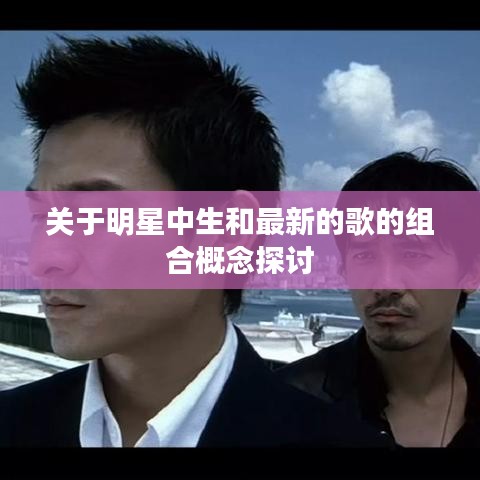 关于明星中生和最新的歌的组合概念探讨
