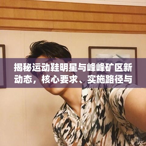 揭秘运动鞋明星与峰峰矿区新动态，核心要求、实施路径与虚假宣传防范