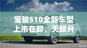 宝骏510全新车型上市在即，天赋升级如熔岩喷发，揭秘新车上市时间与独特技能