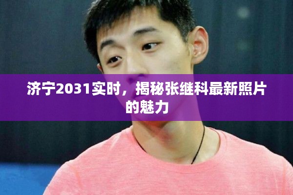 济宁2031实时，揭秘张继科最新照片的魅力