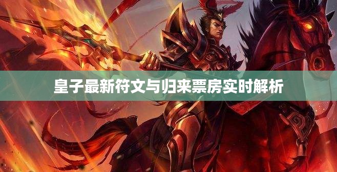 皇子最新符文与归来票房实时解析