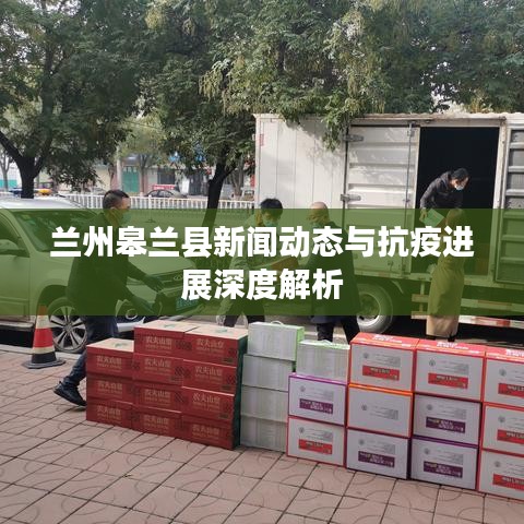 兰州皋兰县新闻动态与抗疫进展深度解析